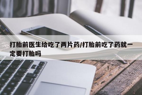 米非司酮片在线购买微信打胎前医生给吃了两片药/打胎前吃了药就一定要打胎吗
