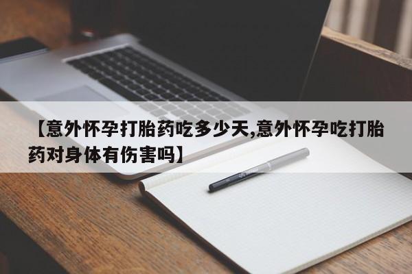米非司酮片在线购买微信【意外怀孕打胎药吃多少天,意外怀孕吃打胎药对身体有伤害吗】