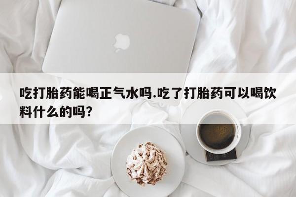 米非司酮片在线购买微信吃打胎药能喝正气水吗.吃了打胎药可以喝饮料什么的吗？