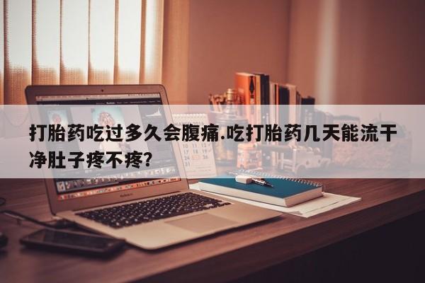 米非司酮片在线购买微信打胎药吃过多久会腹痛.吃打胎药几天能流干净肚子疼不疼？