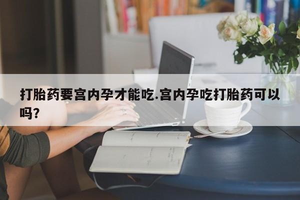 米非司酮片在线购买微信打胎药要宫内孕才能吃.宫内孕吃打胎药可以吗？