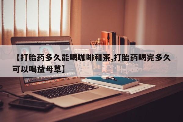 米非司酮片在线购买微信【打胎药多久能喝咖啡和茶,打胎药喝完多久可以喝益母草】