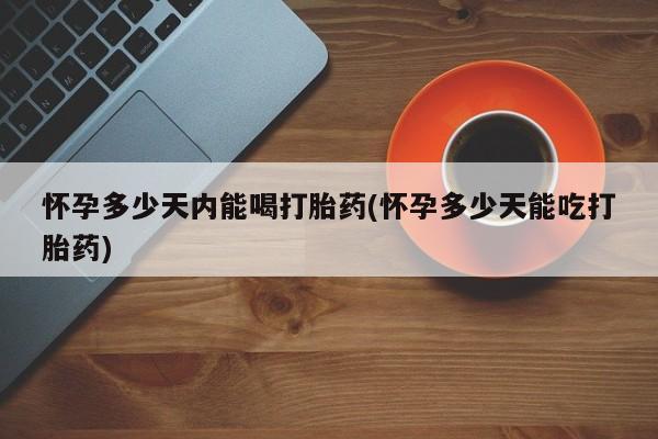 米非司酮片在线购买微信怀孕多少天内能喝打胎药(怀孕多少天能吃打胎药)