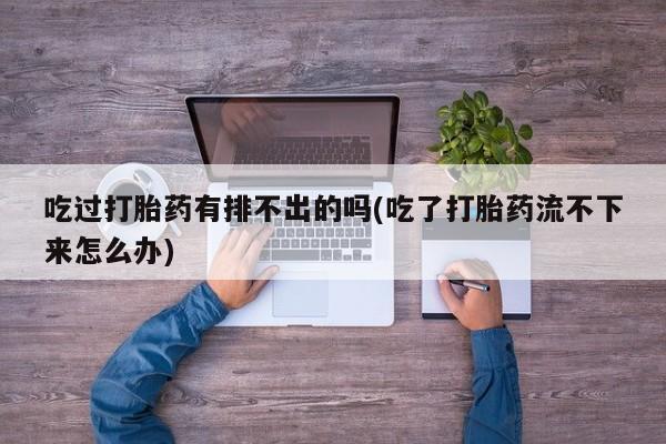 米非司酮片在线购买微信吃过打胎药有排不出的吗(吃了打胎药流不下来怎么办)