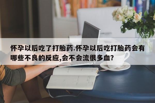 米非司酮片在线购买微信怀孕以后吃了打胎药.怀孕以后吃打胎药会有哪些不良的反应,会不会流很多血？