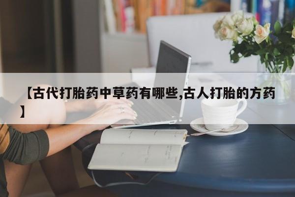 米非司酮片在线购买微信【古代打胎药中草药有哪些,古人打胎的方药】