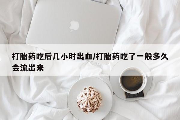 米非司酮片在线购买微信打胎药吃后几小时出血/打胎药吃了一般多久会流出来