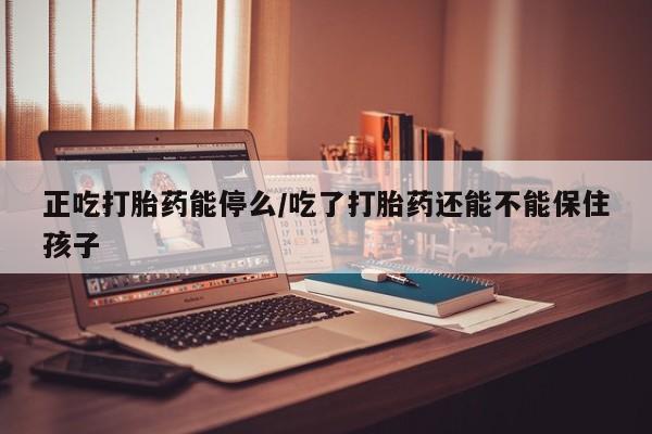 米非司酮片在线购买微信正吃打胎药能停么/吃了打胎药还能不能保住孩子