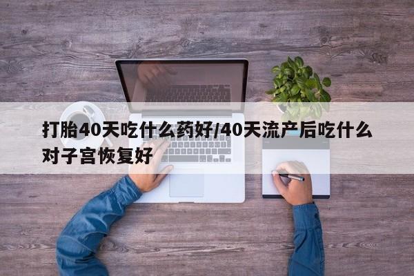米非司酮片在线购买微信打胎40天吃什么药好/40天流产后吃什么对子宫恢复好
