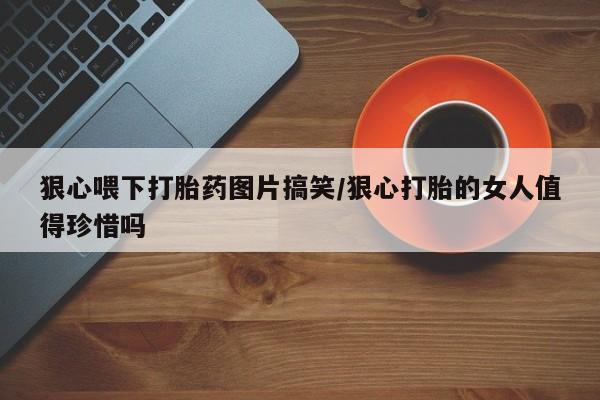 米非司酮片在线购买微信狠心喂下打胎药图片搞笑/狠心打胎的女人值得珍惜吗