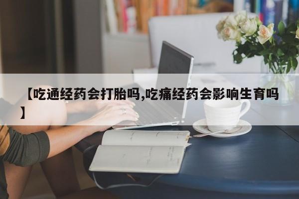 米非司酮片在线购买微信【吃通经药会打胎吗,吃痛经药会影响生育吗】
