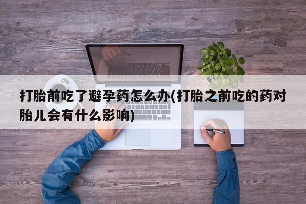米非司酮片在线购买微信打胎前吃了避孕药怎么办(打胎之前吃的药对胎儿会有什么影响)