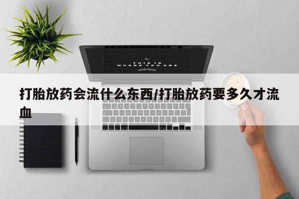 米非司酮片在线购买微信打胎放药会流什么东西/打胎放药要多久才流血