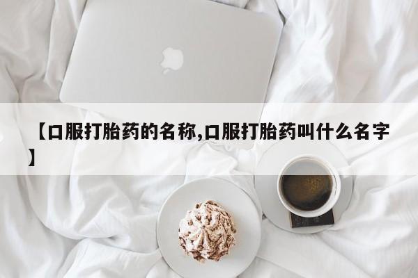 米非司酮片在线购买微信【口服打胎药的名称,口服打胎药叫什么名字】