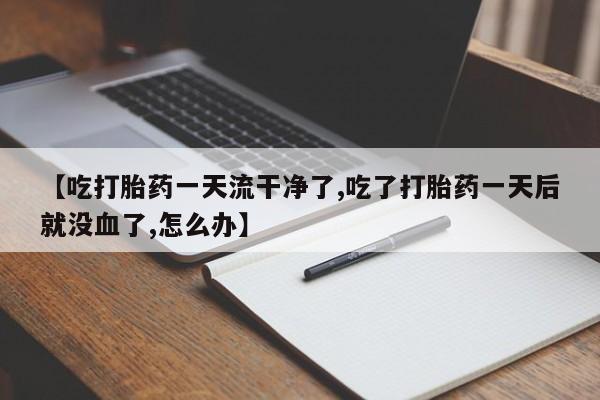 米非司酮片在线购买微信【吃打胎药一天流干净了,吃了打胎药一天后就没血了,怎么办】