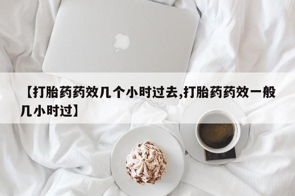 米非司酮片在线购买微信【打胎药药效几个小时过去,打胎药药效一般几小时过】