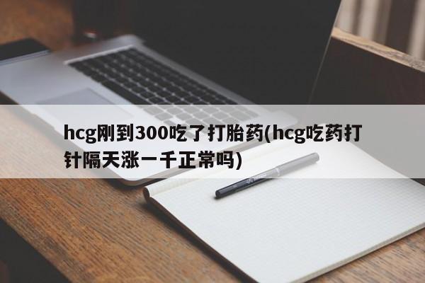 米非司酮片在线购买微信hcg刚到300吃了打胎药(hcg吃药打针隔天涨一千正常吗)