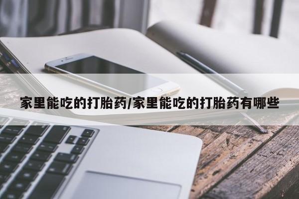 米非司酮片在线购买微信家里能吃的打胎药/家里能吃的打胎药有哪些