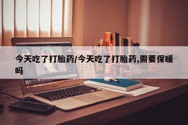 米非司酮片在线购买微信今天吃了打胎药/今天吃了打胎药,需要保暖吗