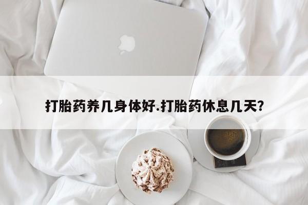 米非司酮片在线购买微信打胎药养几身体好.打胎药休息几天？