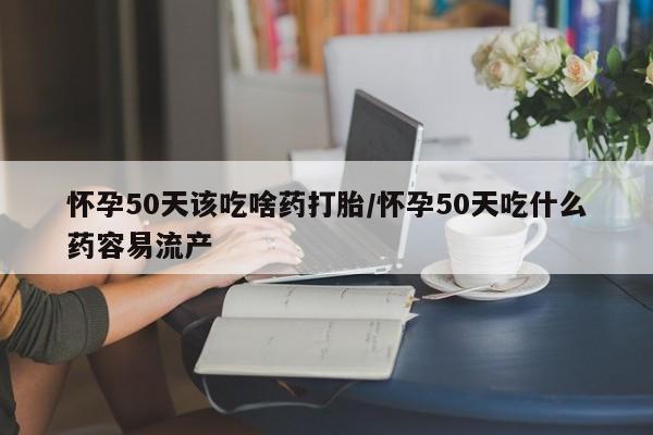 米非司酮片在线购买微信怀孕50天该吃啥药打胎/怀孕50天吃什么药容易流产