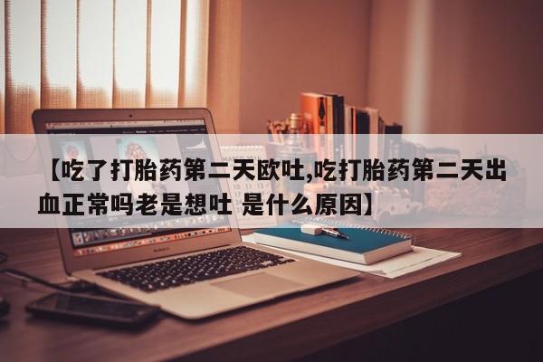 米非司酮片在线购买微信【吃了打胎药第二天欧吐,吃打胎药第二天出血正常吗老是想吐 是什么原因】