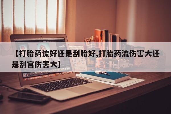 米非司酮片在线购买微信【打胎药流好还是刮胎好,打胎药流伤害大还是刮宫伤害大】
