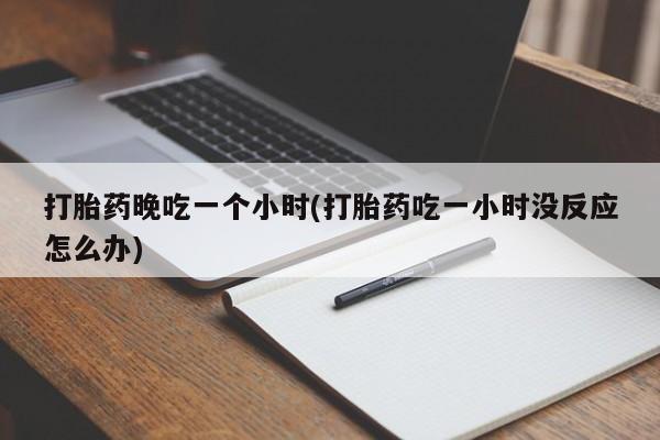 米非司酮片在线购买微信打胎药晚吃一个小时(打胎药吃一小时没反应怎么办)