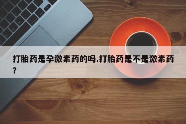 米非司酮片在线购买微信打胎药是孕激素药的吗.打胎药是不是激素药？