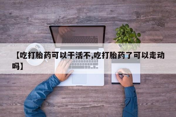 米非司酮片在线购买微信【吃打胎药可以干活不,吃打胎药了可以走动吗】