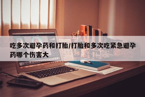 米非司酮片在线购买微信吃多次避孕药和打胎/打胎和多次吃紧急避孕药哪个伤害大
