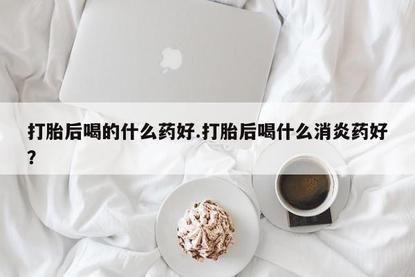 米非司酮片在线购买微信打胎后喝的什么药好.打胎后喝什么消炎药好？