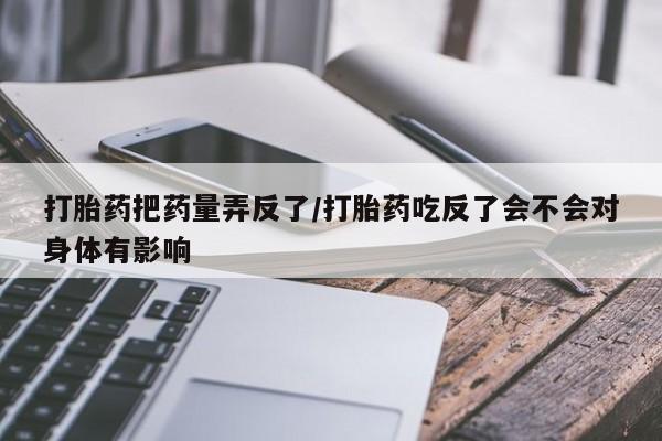 米非司酮片在线购买微信打胎药把药量弄反了/打胎药吃反了会不会对身体有影响