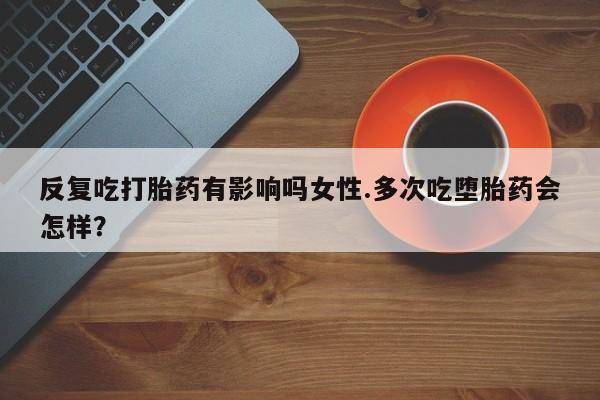 米非司酮片在线购买微信反复吃打胎药有影响吗女性.多次吃堕胎药会怎样？