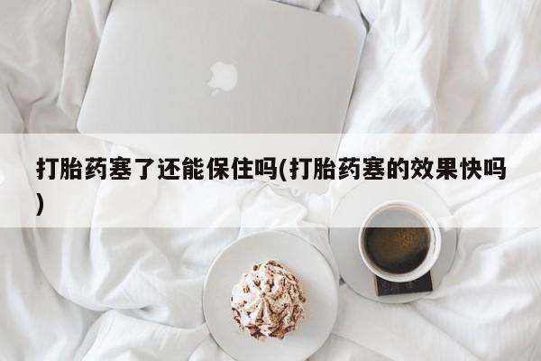 米非司酮片在线购买微信打胎药塞了还能保住吗(打胎药塞的效果快吗)
