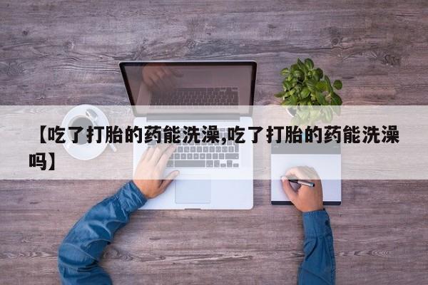 米非司酮片在线购买微信【吃了打胎的药能洗澡,吃了打胎的药能洗澡吗】