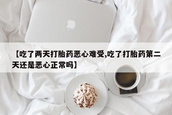 米非司酮片在线购买微信【吃了两天打胎药恶心难受,吃了打胎药第二天还是恶心正常吗】