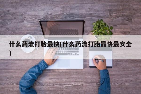 米非司酮片在线购买微信什么药流打胎最快(什么药流打胎最快最安全)