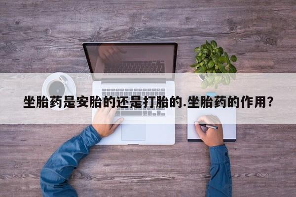 米非司酮片在线购买微信坐胎药是安胎的还是打胎的.坐胎药的作用？