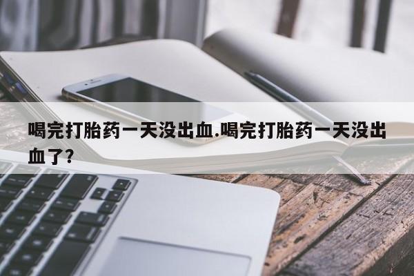 米非司酮片在线购买微信喝完打胎药一天没出血.喝完打胎药一天没出血了？