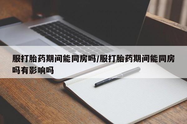 米非司酮片在线购买微信服打胎药期间能同房吗/服打胎药期间能同房吗有影响吗