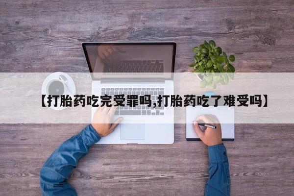 米非司酮片在线购买微信【打胎药吃完受罪吗,打胎药吃了难受吗】