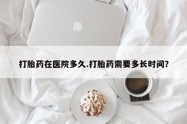 米非司酮片在线购买微信打胎药在医院多久.打胎药需要多长时间？