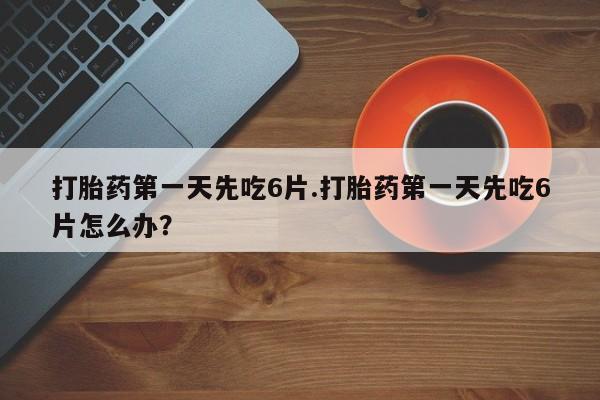 米非司酮片在线购买微信打胎药第一天先吃6片.打胎药第一天先吃6片怎么办？