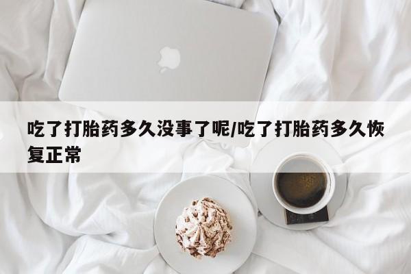 米非司酮片在线购买微信吃了打胎药多久没事了呢/吃了打胎药多久恢复正常