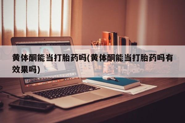 米非司酮片在线购买微信黄体酮能当打胎药吗(黄体酮能当打胎药吗有效果吗)