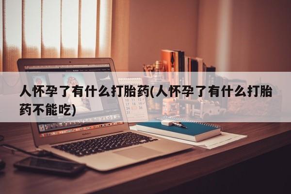 米非司酮片在线购买微信人怀孕了有什么打胎药(人怀孕了有什么打胎药不能吃)
