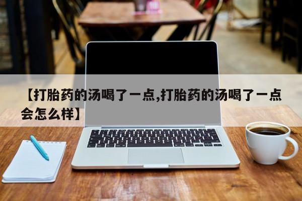 米非司酮片在线购买微信【打胎药的汤喝了一点,打胎药的汤喝了一点会怎么样】