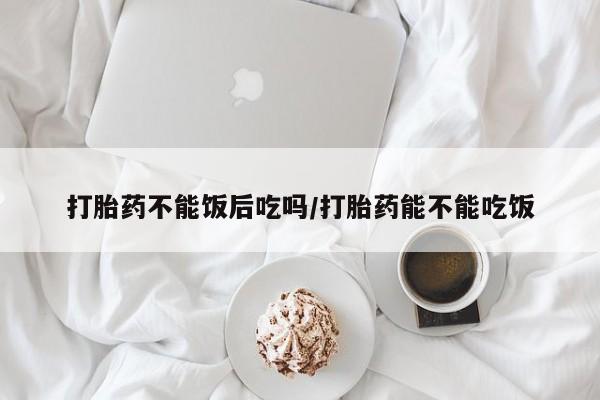 米非司酮片在线购买微信打胎药不能饭后吃吗/打胎药能不能吃饭
