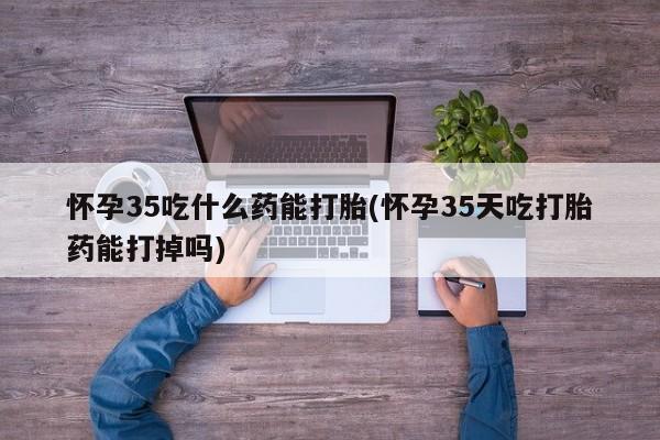 米非司酮片在线购买微信怀孕35吃什么药能打胎(怀孕35天吃打胎药能打掉吗)